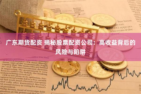 广东期货配资 揭秘股票配资公司：高收益背后的风险与陷阱