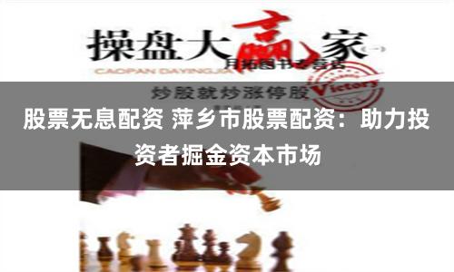 股票无息配资 萍乡市股票配资：助力投资者掘金资本市场