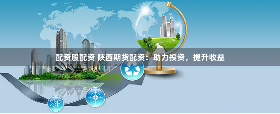 配资股配资 陕西期货配资：助力投资，提升收益