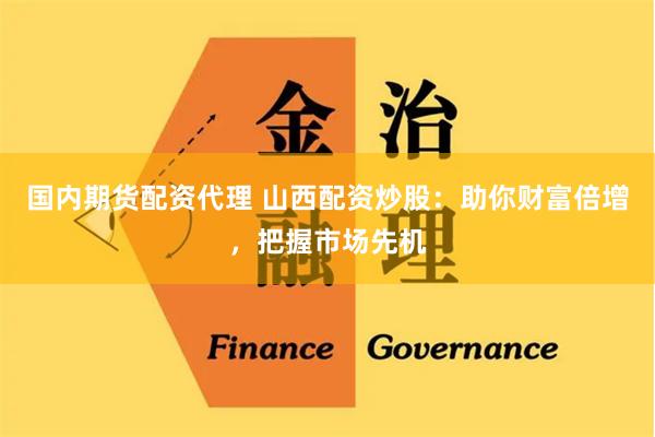 国内期货配资代理 山西配资炒股：助你财富倍增，把握市场先机