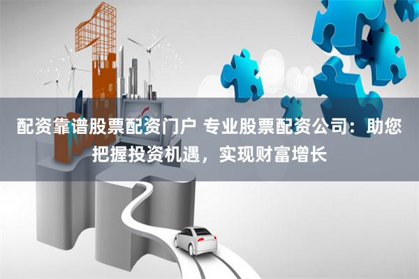 配资靠谱股票配资门户 专业股票配资公司：助您把握投资机遇，实现财富增长