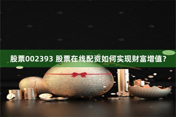 股票002393 股票在线配资如何实现财富增值？