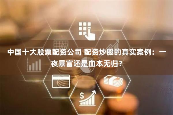 中国十大股票配资公司 配资炒股的真实案例：一夜暴富还是血本无归？
