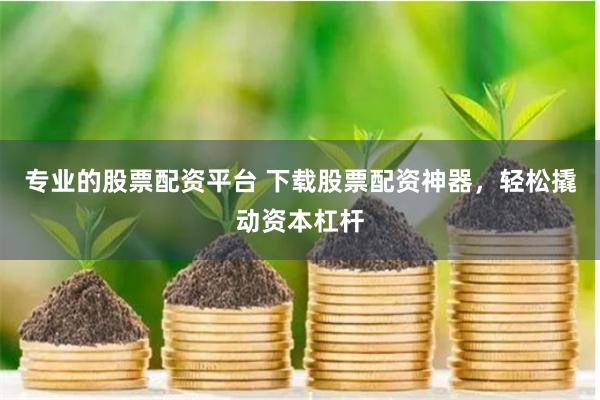 专业的股票配资平台 下载股票配资神器，轻松撬动资本杠杆
