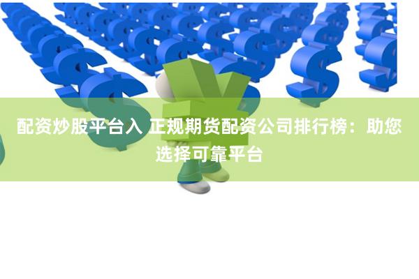 配资炒股平台入 正规期货配资公司排行榜：助您选择可靠平台