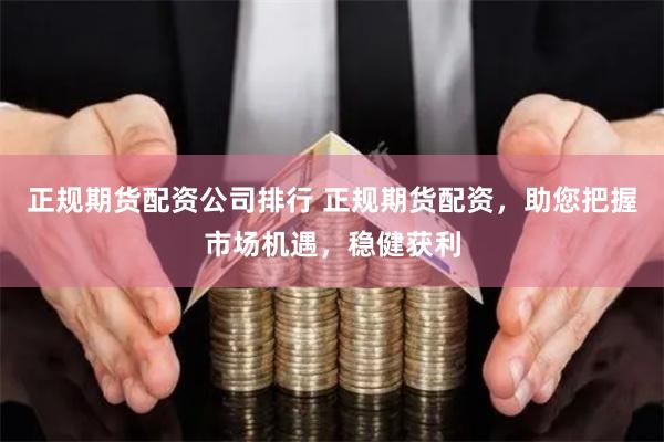 正规期货配资公司排行 正规期货配资，助您把握市场机遇，稳健获利