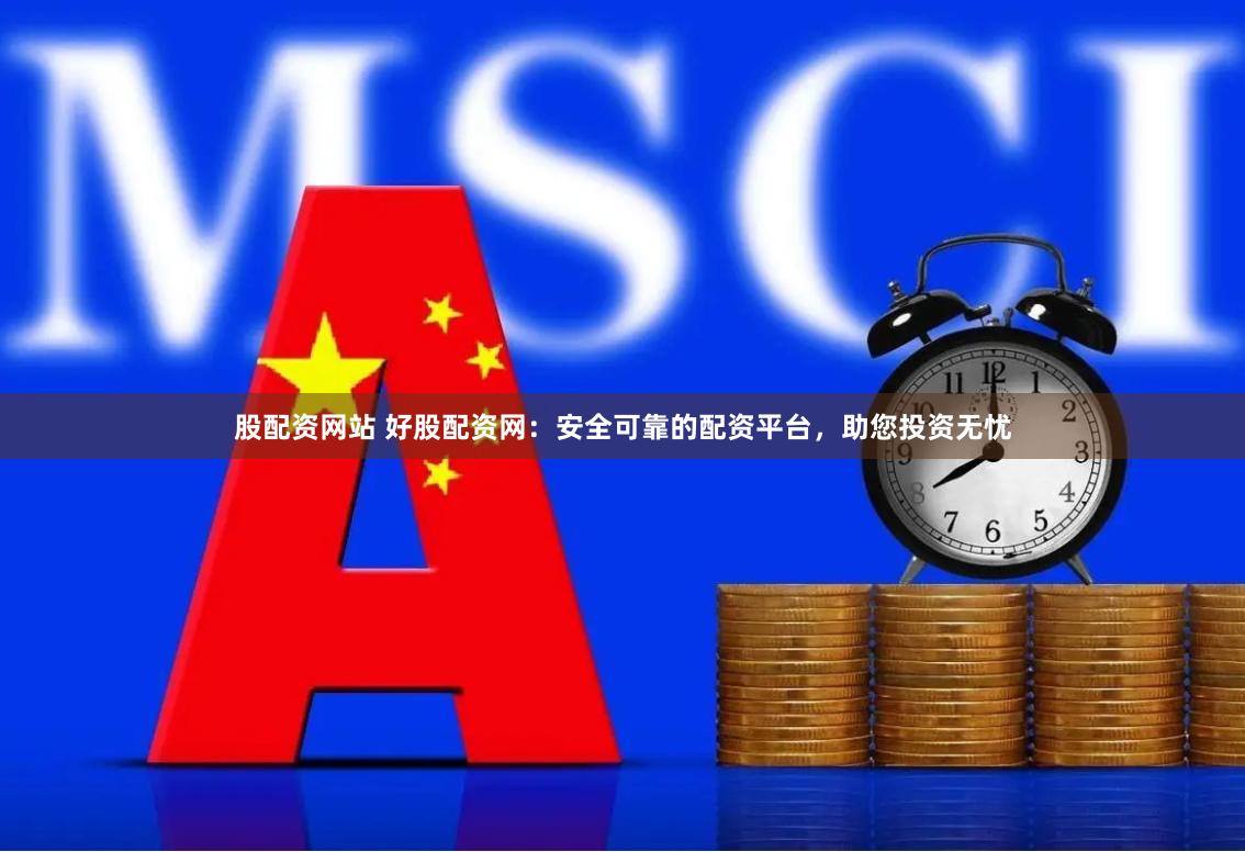 股配资网站 好股配资网：安全可靠的配资平台，助您投资无忧