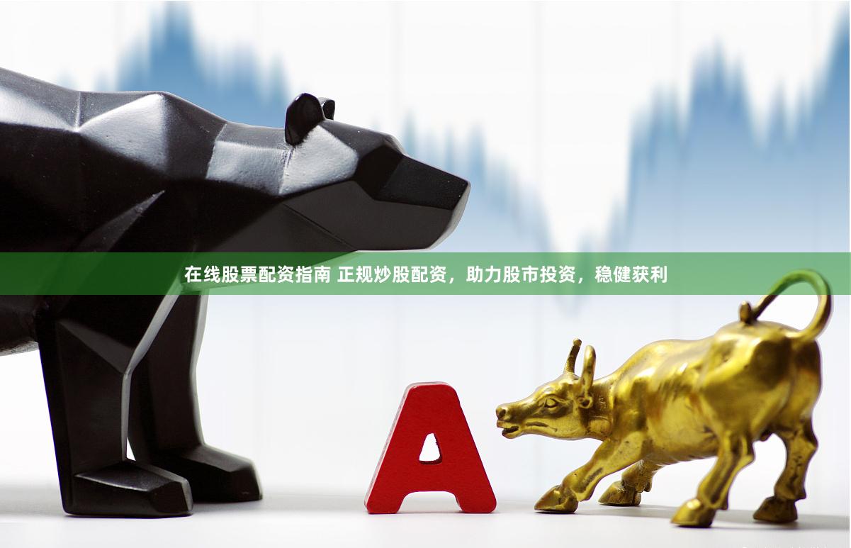 在线股票配资指南 正规炒股配资，助力股市投资，稳健获利