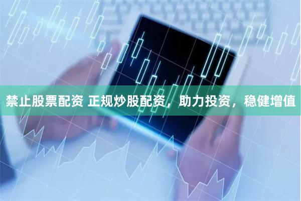 禁止股票配资 正规炒股配资，助力投资，稳健增值
