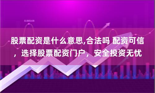 股票配资是什么意思,合法吗 配资可信，选择股票配资门户，安全投资无忧