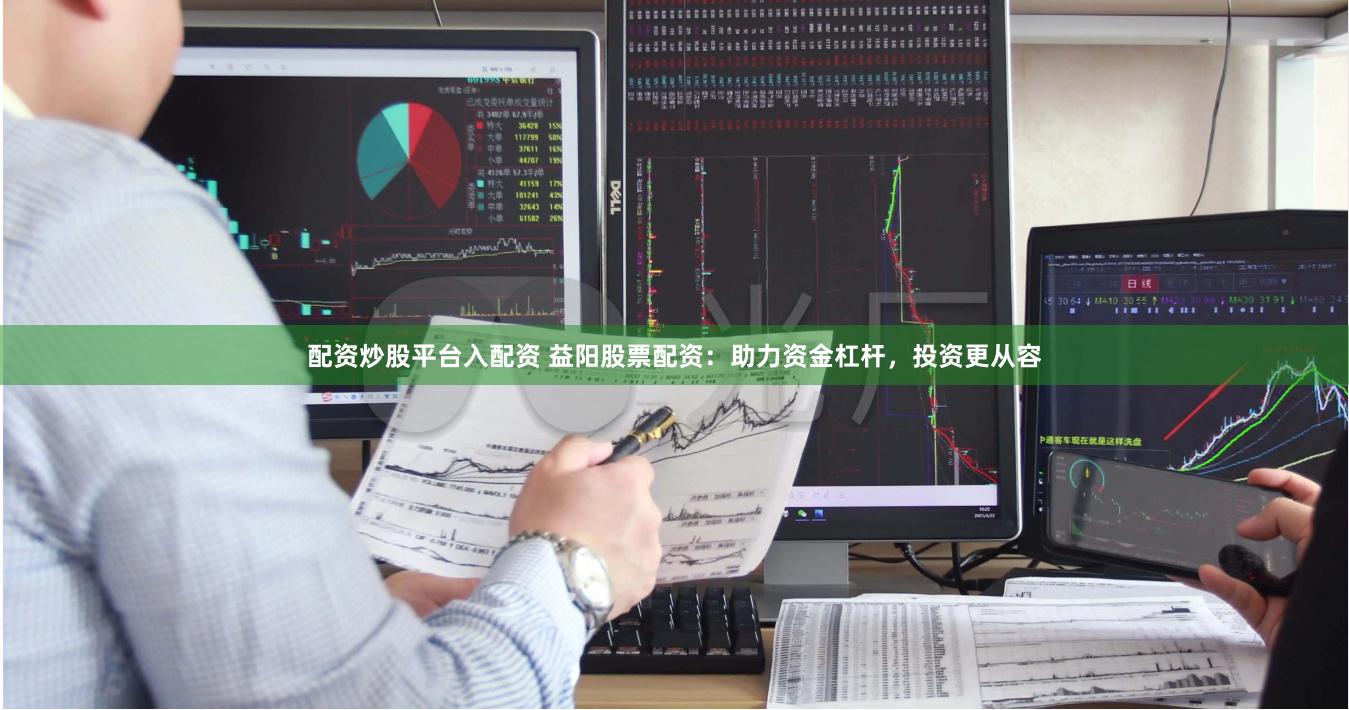 配资炒股平台入配资 益阳股票配资：助力资金杠杆，投资更从容