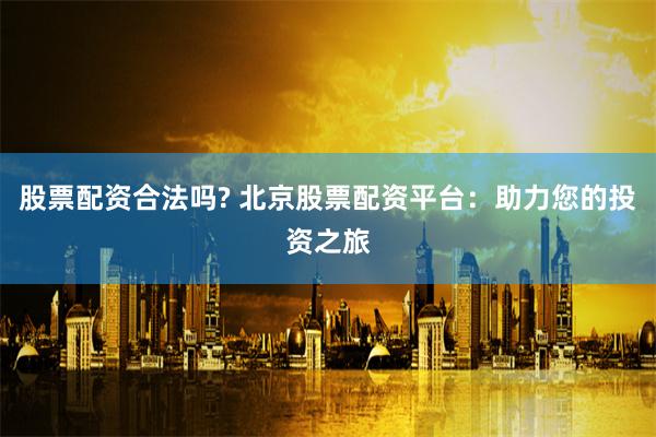 股票配资合法吗? 北京股票配资平台：助力您的投资之旅