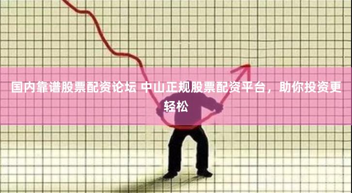 国内靠谱股票配资论坛 中山正规股票配资平台，助你投资更轻松