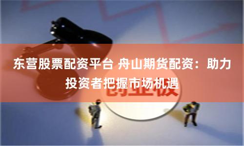 东营股票配资平台 舟山期货配资：助力投资者把握市场机遇