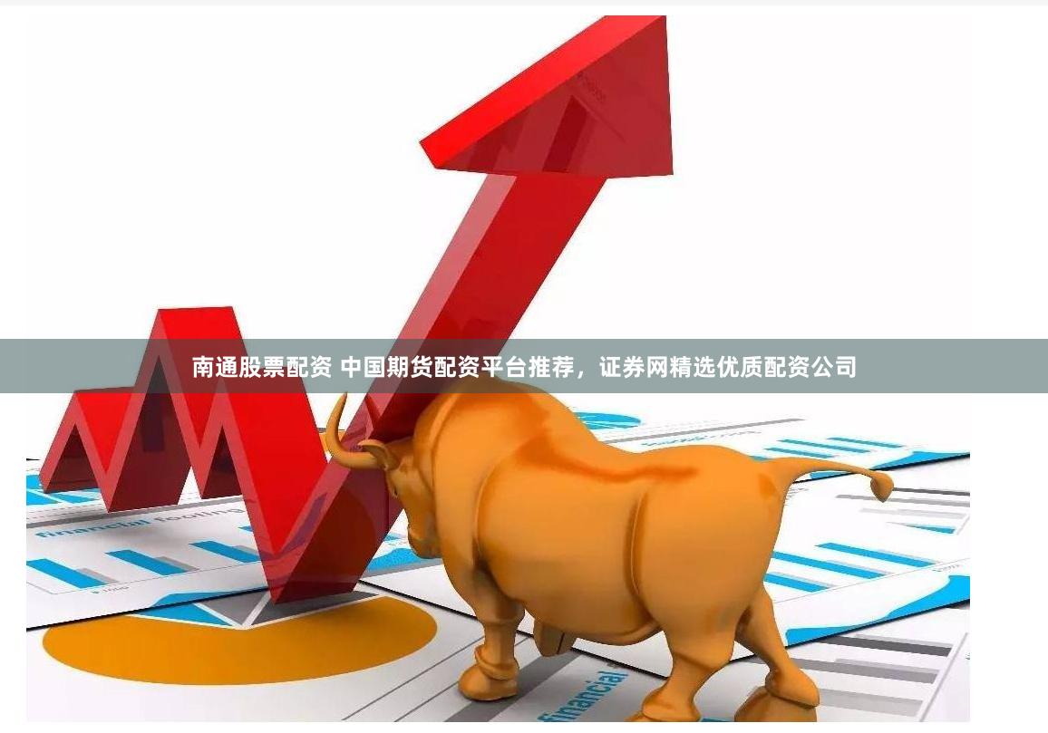 南通股票配资 中国期货配资平台推荐，证券网精选优质配资公司
