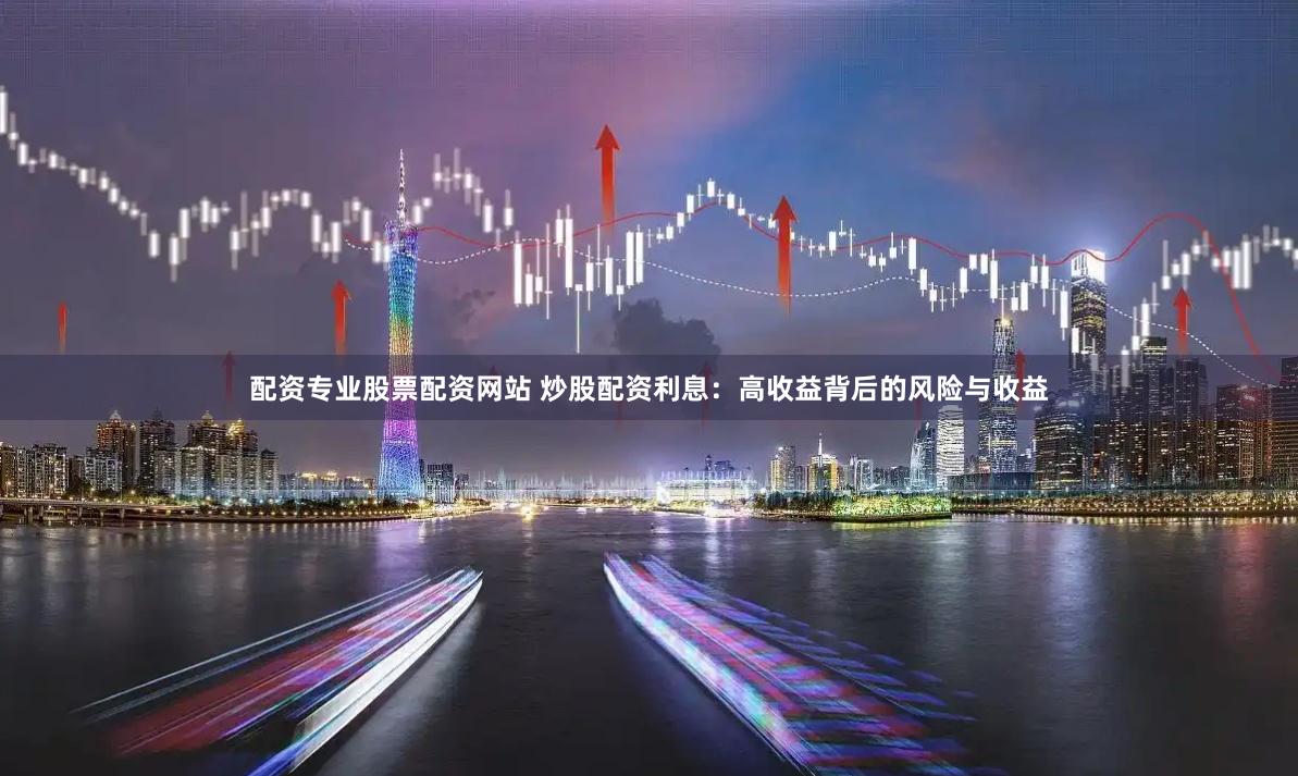 配资专业股票配资网站 炒股配资利息：高收益背后的风险与收益