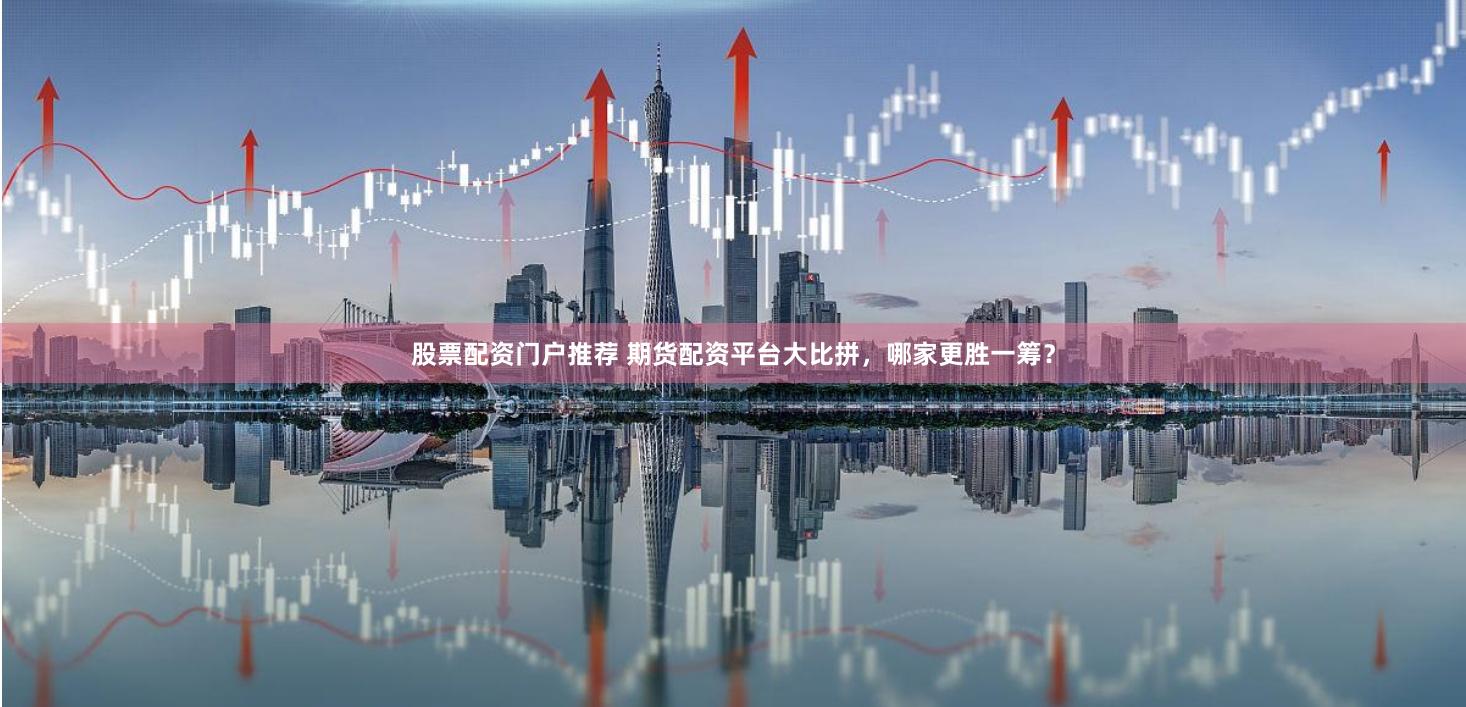 股票配资门户推荐 期货配资平台大比拼，哪家更胜一筹？