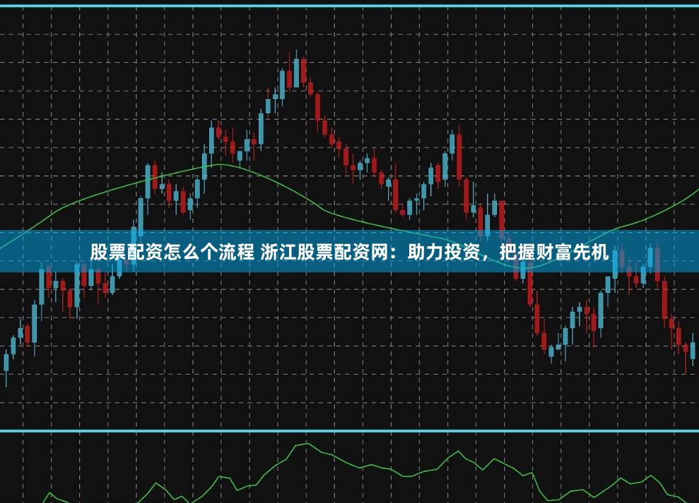 股票配资怎么个流程 浙江股票配资网：助力投资，把握财富先机
