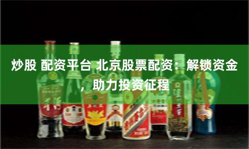 炒股 配资平台 北京股票配资：解锁资金，助力投资征程