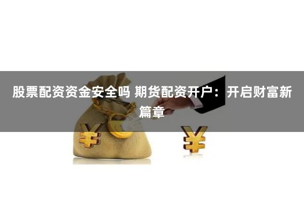 股票配资资金安全吗 期货配资开户：开启财富新篇章