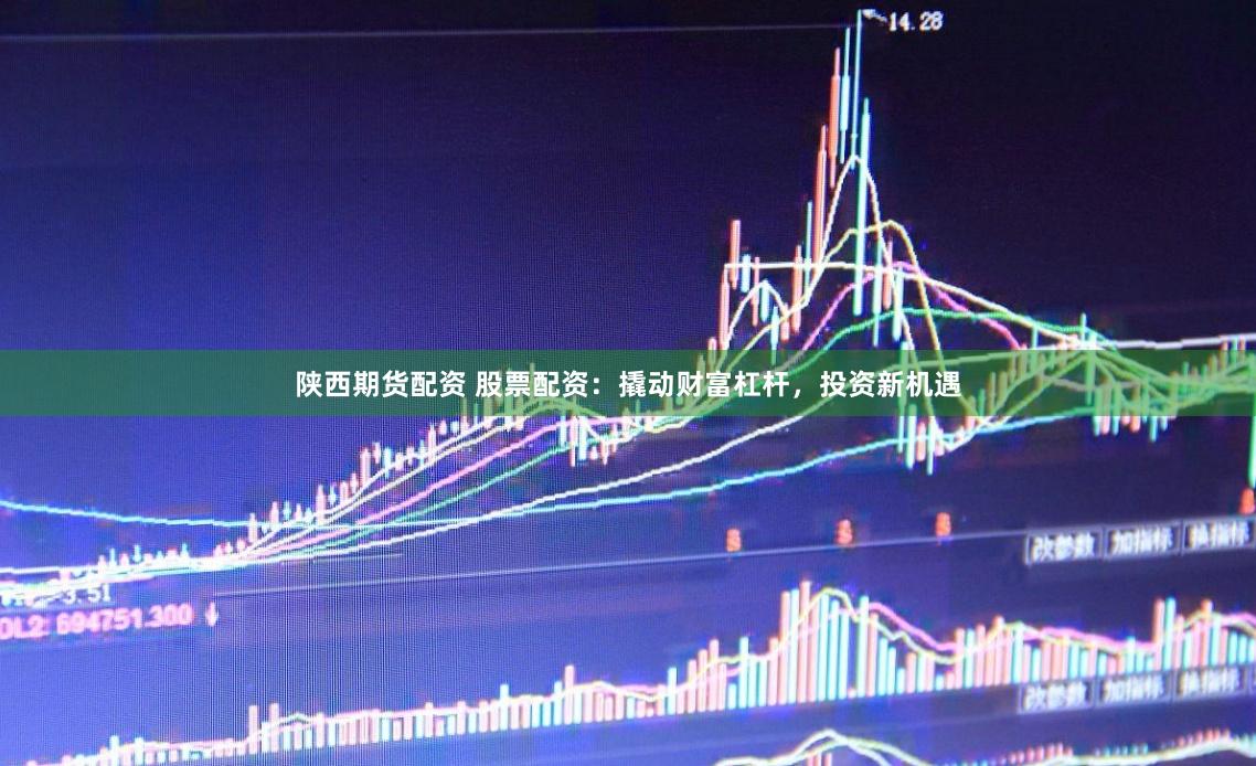 陕西期货配资 股票配资：撬动财富杠杆，投资新机遇