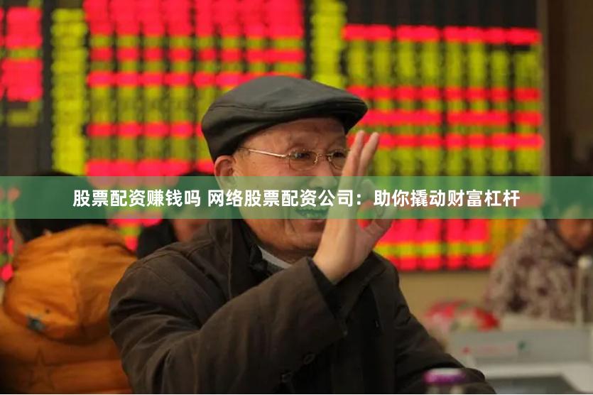 股票配资赚钱吗 网络股票配资公司：助你撬动财富杠杆