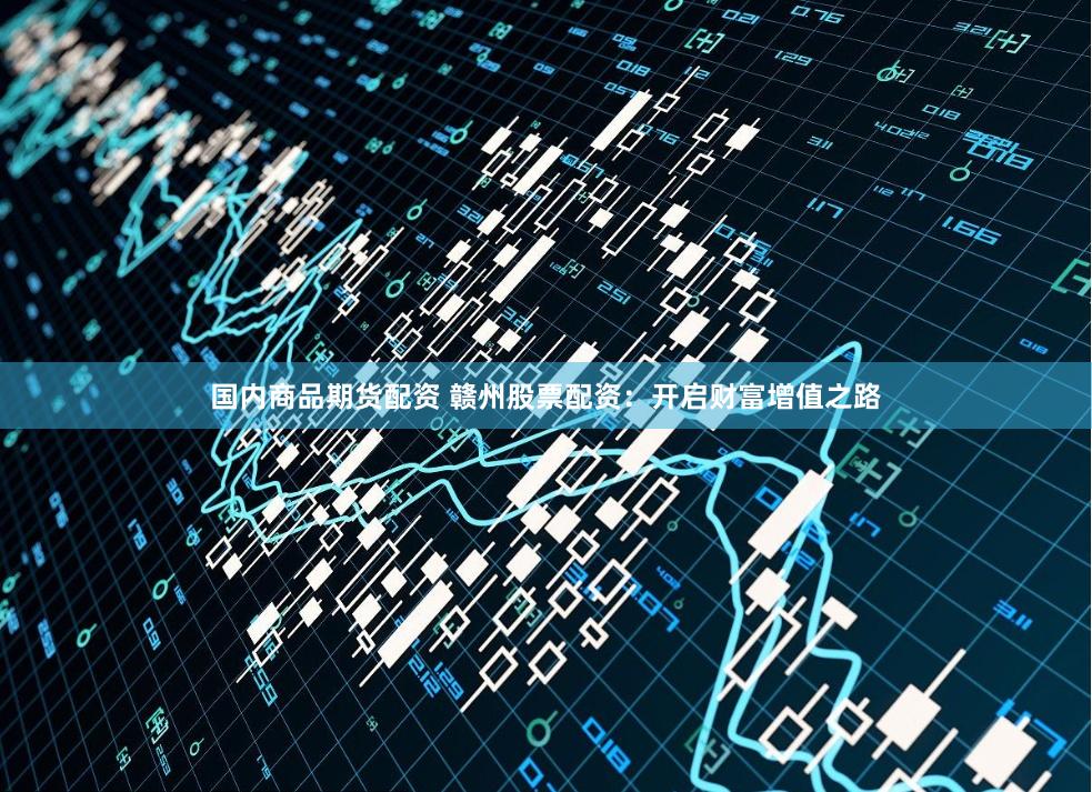 国内商品期货配资 赣州股票配资：开启财富增值之路