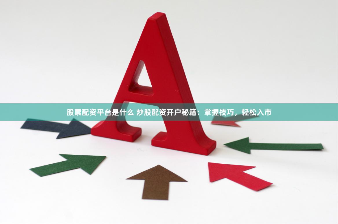 股票配资平台是什么 炒股配资开户秘籍：掌握技巧，轻松入市