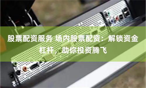 股票配资服务 场内股票配资：解锁资金杠杆，助你投资腾飞
