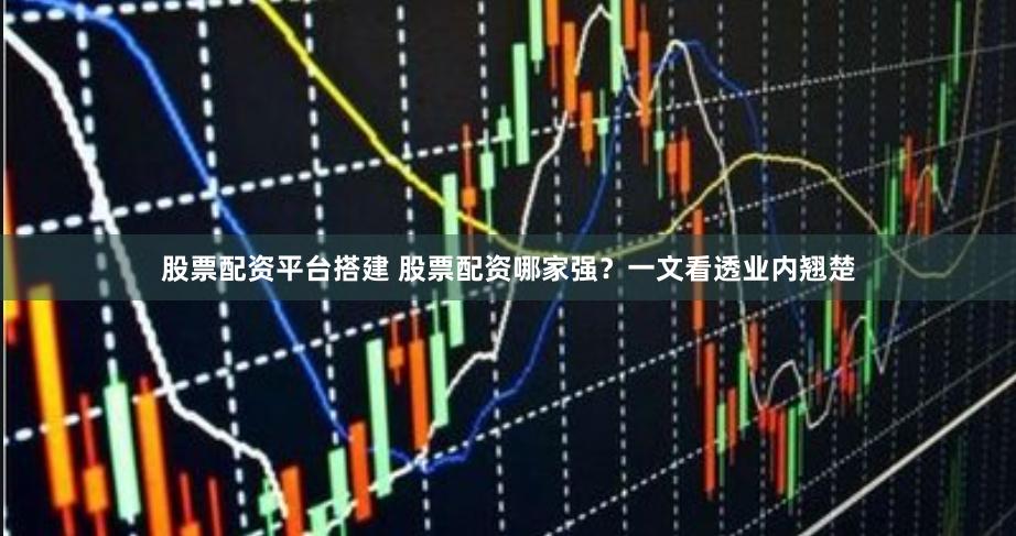 股票配资平台搭建 股票配资哪家强？一文看透业内翘楚