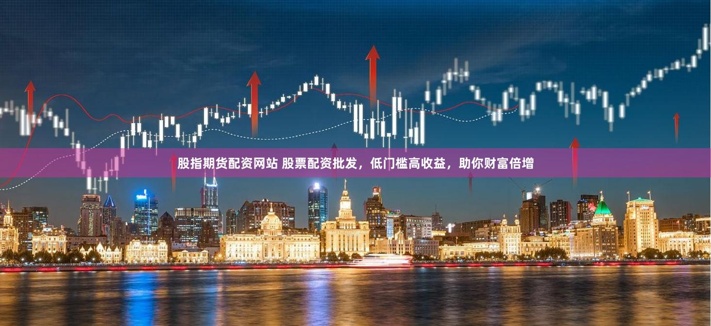 股指期货配资网站 股票配资批发，低门槛高收益，助你财富倍增