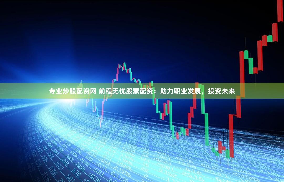 专业炒股配资网 前程无忧股票配资：助力职业发展，投资未来