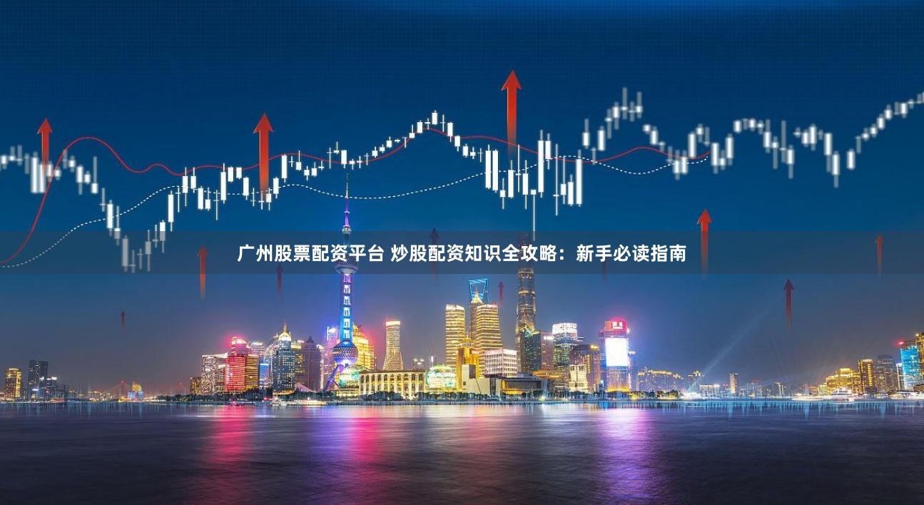 广州股票配资平台 炒股配资知识全攻略：新手必读指南