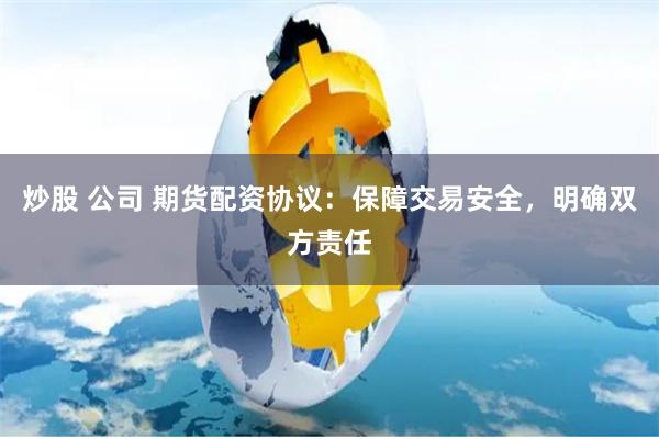炒股 公司 期货配资协议：保障交易安全，明确双方责任