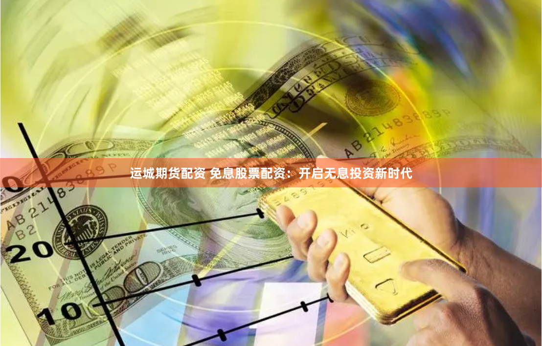 运城期货配资 免息股票配资：开启无息投资新时代