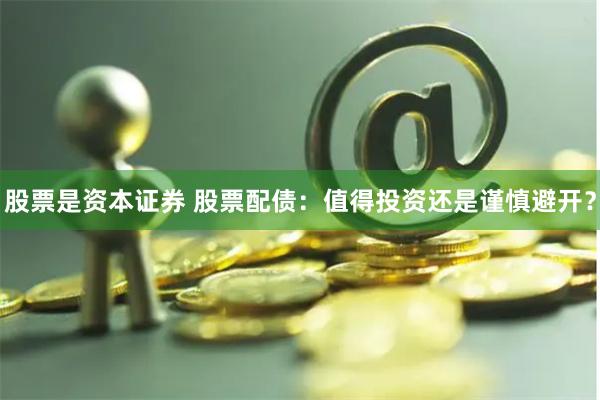 股票是资本证券 股票配债：值得投资还是谨慎避开？