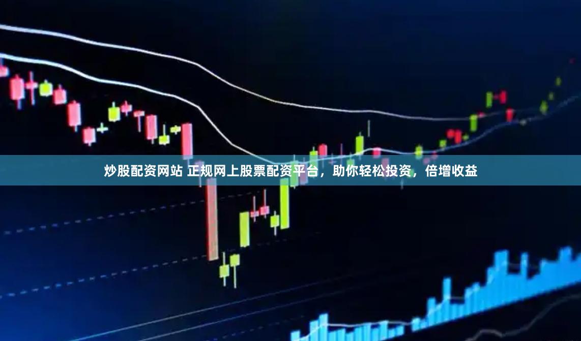 炒股配资网站 正规网上股票配资平台，助你轻松投资，倍增收益
