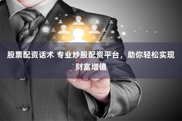 股票配资话术 专业炒股配资平台，助你轻松实现财富增值