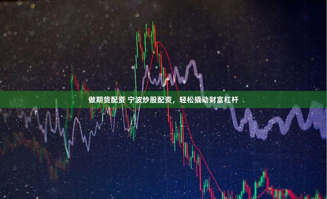 做期货配资 宁波炒股配资，轻松撬动财富杠杆