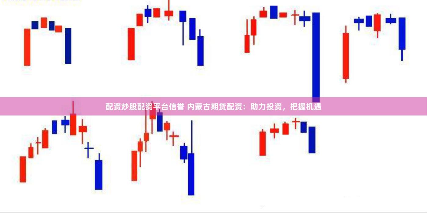 配资炒股配资平台信誉 内蒙古期货配资：助力投资，把握机遇