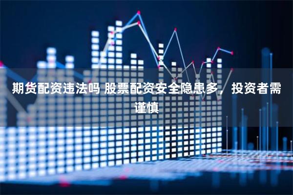 期货配资违法吗 股票配资安全隐患多，投资者需谨慎