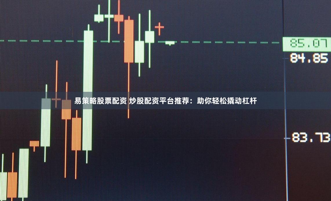 易策略股票配资 炒股配资平台推荐：助你轻松撬动杠杆