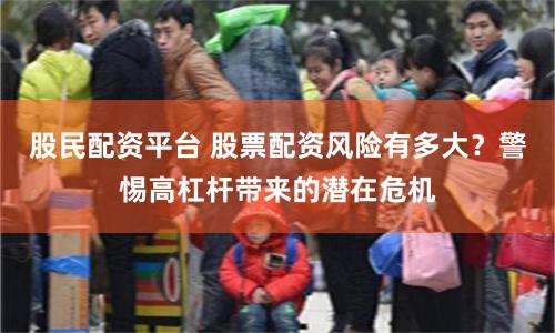 股民配资平台 股票配资风险有多大？警惕高杠杆带来的潜在危机