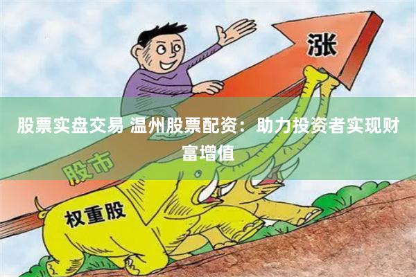 股票实盘交易 温州股票配资：助力投资者实现财富增值