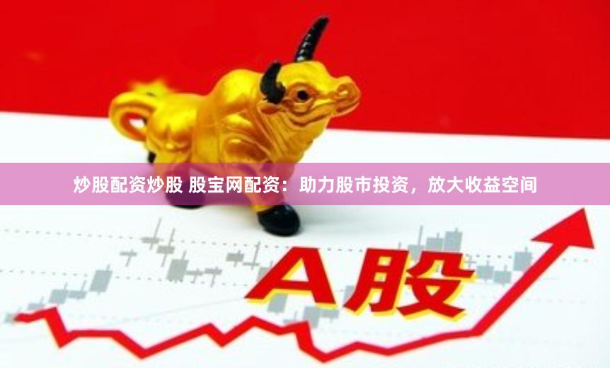 炒股配资炒股 股宝网配资：助力股市投资，放大收益空间