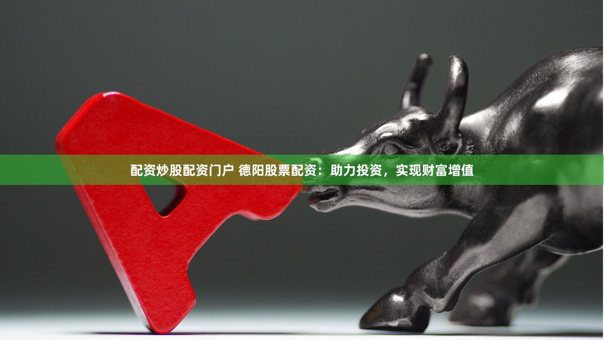 配资炒股配资门户 德阳股票配资：助力投资，实现财富增值