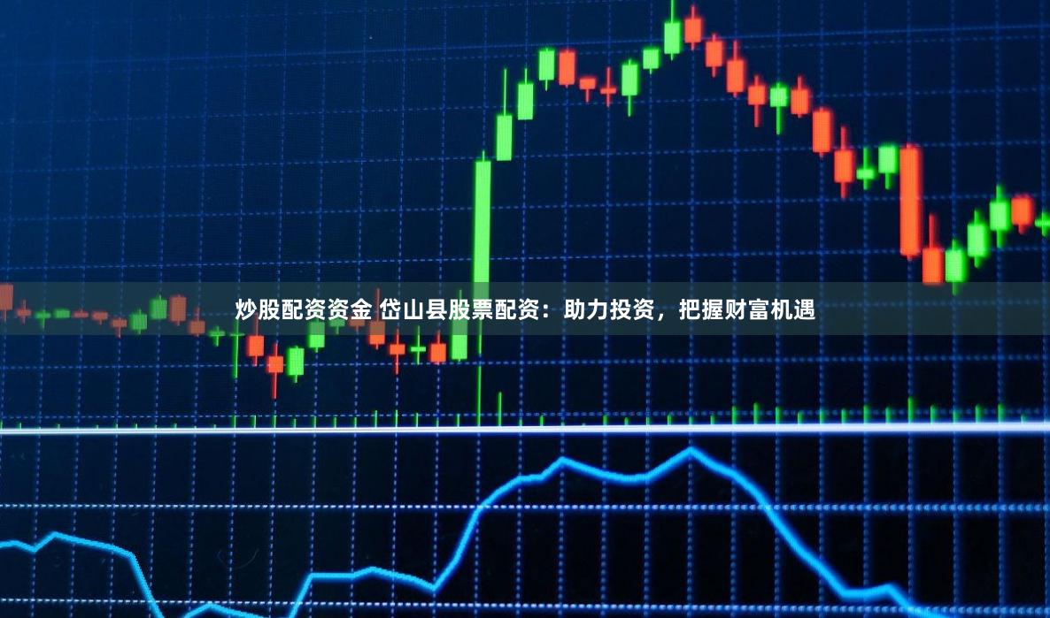 炒股配资资金 岱山县股票配资：助力投资，把握财富机遇