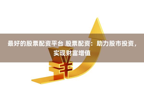 最好的股票配资平台 股票配资：助力股市投资，实现财富增值