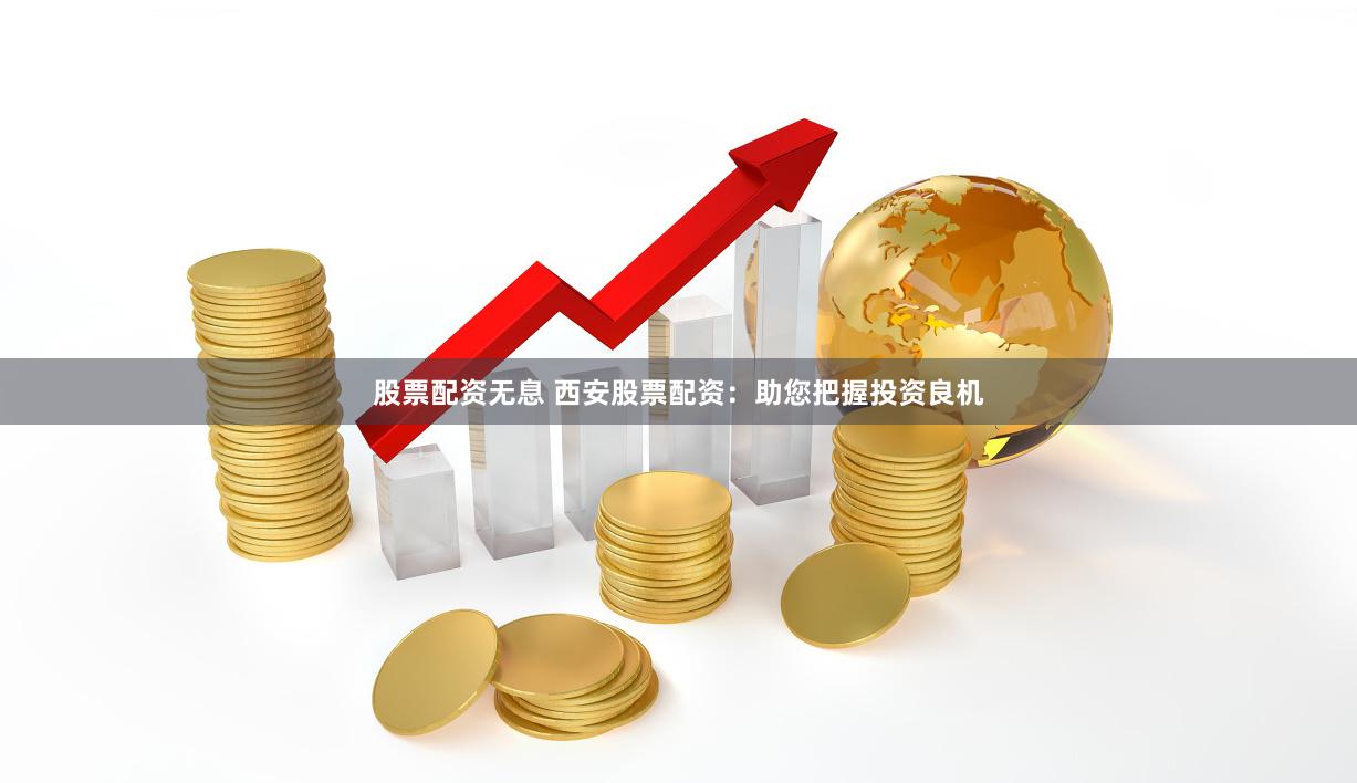 股票配资无息 西安股票配资：助您把握投资良机