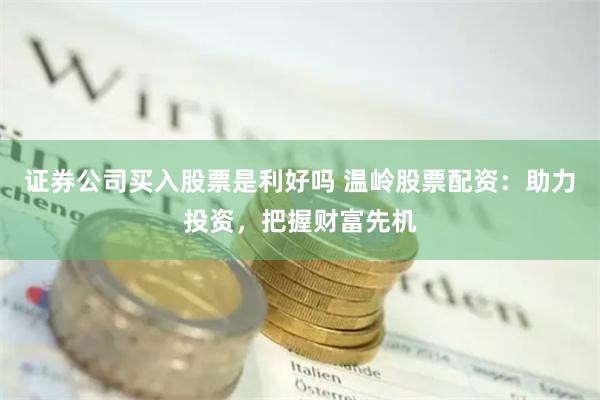 证券公司买入股票是利好吗 温岭股票配资：助力投资，把握财富先机
